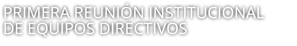 PRIMERA REUNIÓN INSTITUCIONAL DE EQUIPOS DIRECTIVOS