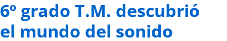 6º grado T.M. descubrió el mundo del sonido